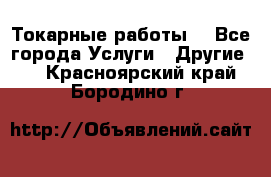 Токарные работы. - Все города Услуги » Другие   . Красноярский край,Бородино г.